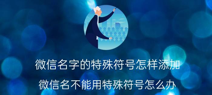 微信名字的特殊符号怎样添加 微信名不能用特殊符号怎么办？